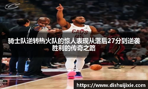 骑士队逆转热火队的惊人表现从落后27分到逆袭胜利的传奇之路