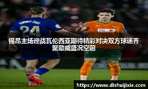 锡昂主场迎战瓦伦西亚期待精彩对决双方球迷齐聚助威盛况空前
