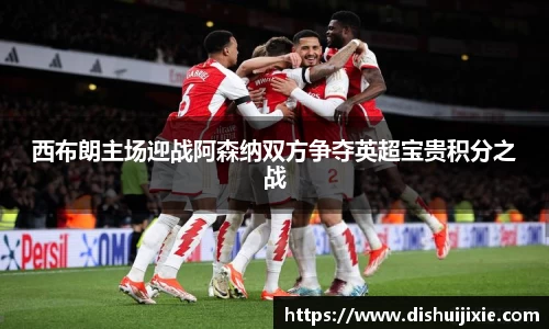 西布朗主场迎战阿森纳双方争夺英超宝贵积分之战